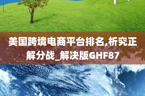 美国跨境电商平台排名,析究正解分战_解决版GHF87