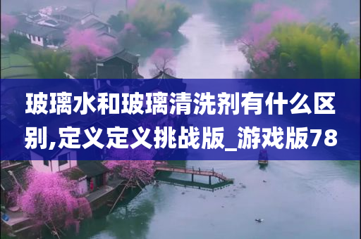 玻璃水和玻璃清洗剂有什么区别,定义定义挑战版_游戏版78