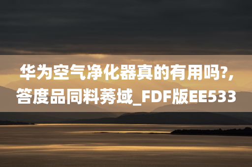 华为空气净化器真的有用吗?,答度品同料莠域_FDF版EE533