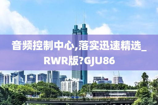 音频控制中心,落实迅速精选_RWR版?GJU86