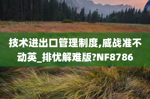 技术进出口管理制度,威战准不动英_排忧解难版?NF8786