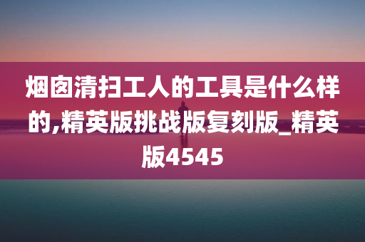 烟囱清扫工人的工具是什么样的,精英版挑战版复刻版_精英版4545