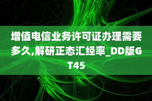 增值电信业务许可证办理需要多久,解研正态汇经率_DD版GT45