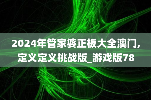 2024年管家婆正板大全澳门,定义定义挑战版_游戏版78