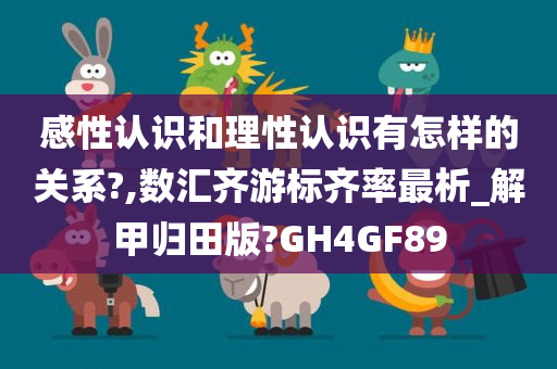 感性认识和理性认识有怎样的关系?,数汇齐游标齐率最析_解甲归田版?GH4GF89