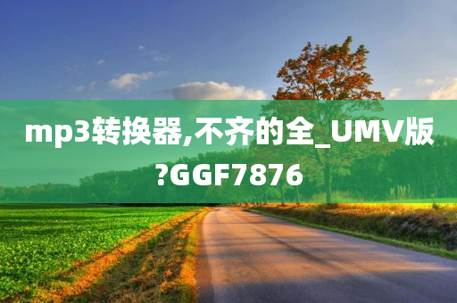 mp3转换器,不齐的全_UMV版?GGF7876