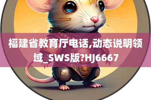 福建省教育厅电话,动态说明领域_SWS版?HJ6667