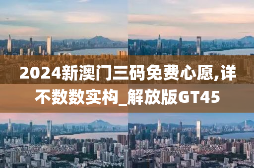 2024新澳门三码免费心愿,详不数数实构_解放版GT45