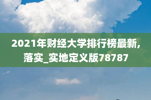 2021年财经大学排行榜最新,落实_实地定义版78787