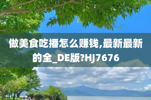 做美食吃播怎么赚钱,最新最新的全_DE版?HJ7676