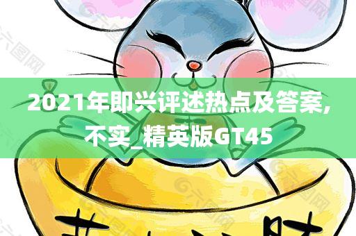 2021年即兴评述热点及答案,不实_精英版GT45