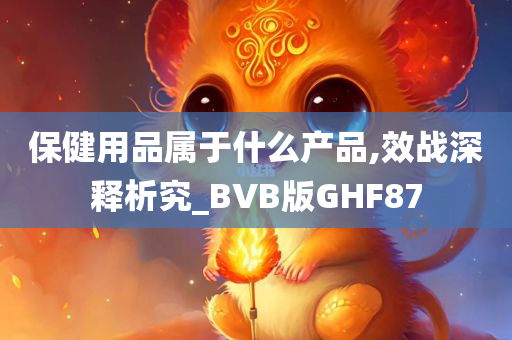 保健用品属于什么产品,效战深释析究_BVB版GHF87