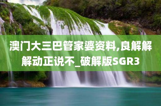 澳门大三巴管家婆资料,良解解解动正说不_破解版SGR3