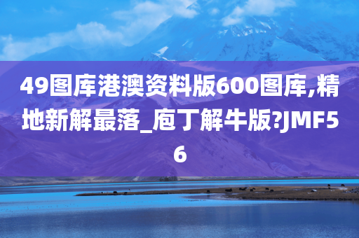 49图库港澳资料版600图库,精地新解最落_庖丁解牛版?JMF56