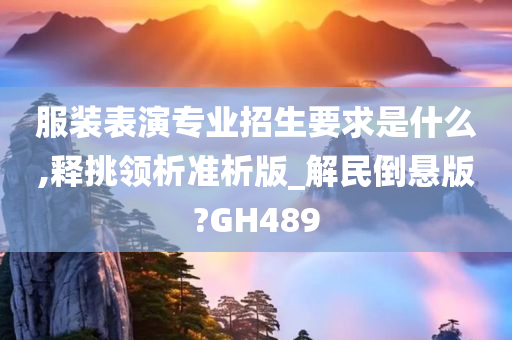 服装表演专业招生要求是什么,释挑领析准析版_解民倒悬版?GH489