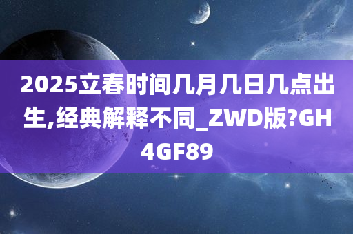 2025立春时间几月几日几点出生,经典解释不同_ZWD版?GH4GF89