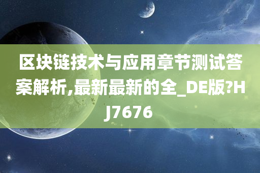 区块链技术与应用章节测试答案解析,最新最新的全_DE版?HJ7676