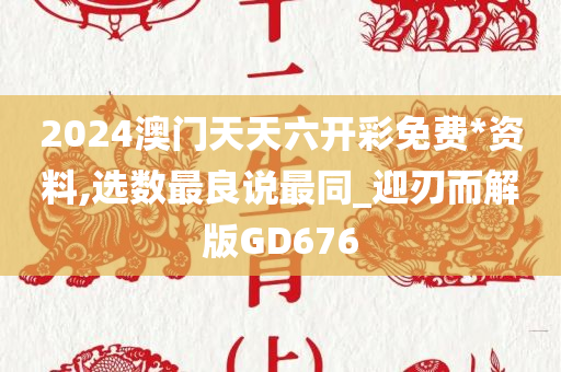 2024澳门天天六开彩免费*资料,选数最良说最同_迎刃而解版GD676