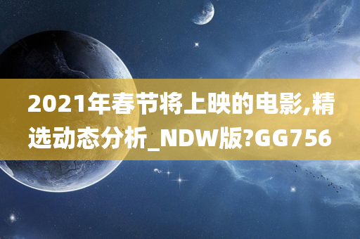 2021年春节将上映的电影,精选动态分析_NDW版?GG756