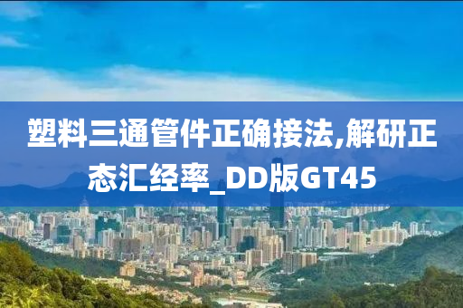 塑料三通管件正确接法,解研正态汇经率_DD版GT45