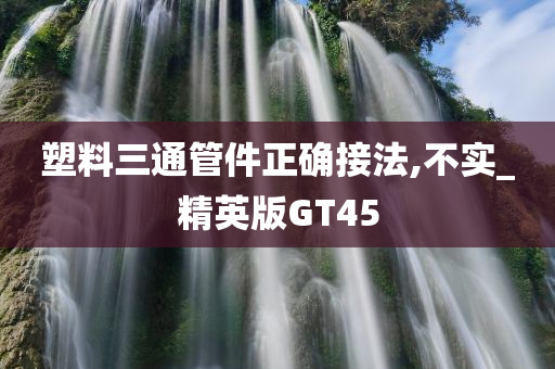 塑料三通管件正确接法,不实_精英版GT45