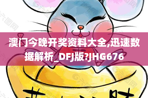 澳门今晚开奖资料大全,迅速数据解析_DFJ版?JHG676