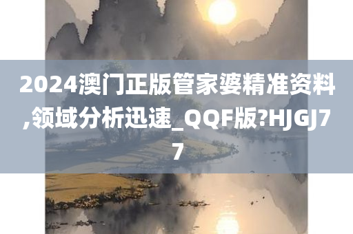 2024澳门正版管家婆精准资料,领域分析迅速_QQF版?HJGJ77