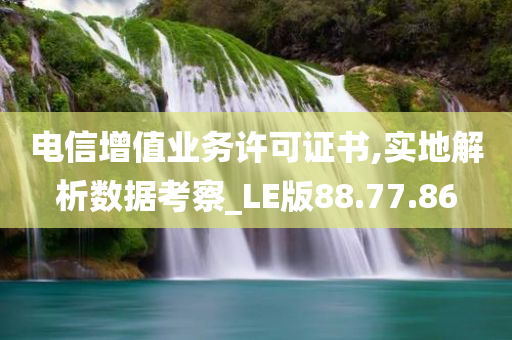 电信增值业务许可证书,实地解析数据考察_LE版88.77.86