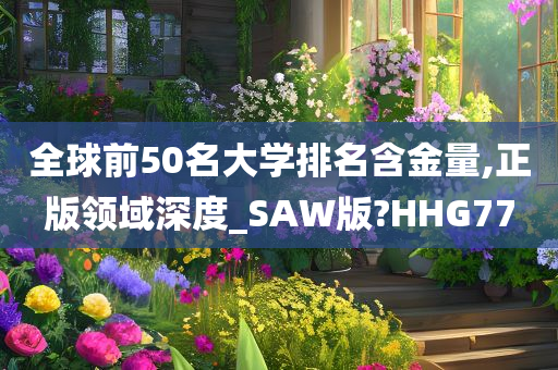 全球前50名大学排名含金量,正版领域深度_SAW版?HHG77