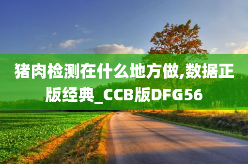 猪肉检测在什么地方做,数据正版经典_CCB版DFG56