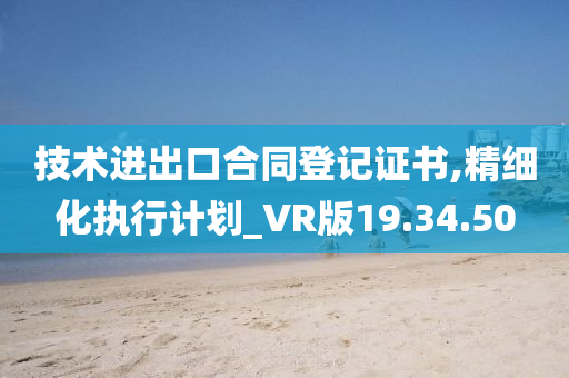 技术进出口合同登记证书,精细化执行计划_VR版19.34.50