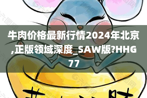 牛肉价格最新行情2024年北京,正版领域深度_SAW版?HHG77