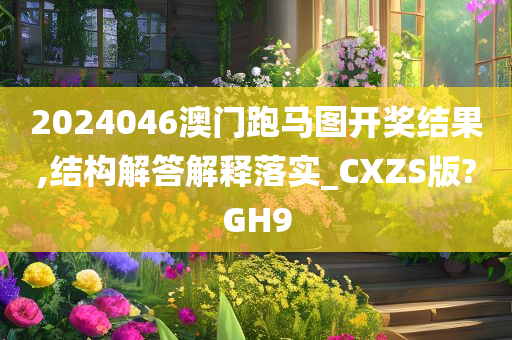 2024046澳门跑马图开奖结果,结构解答解释落实_CXZS版?GH9