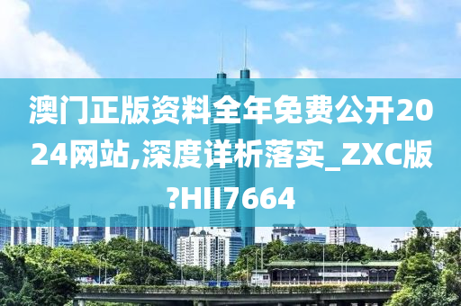 澳门正版资料全年免费公开2024网站,深度详析落实_ZXC版?HII7664