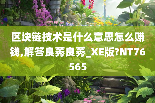 区块链技术是什么意思怎么赚钱,解答良莠良莠_XE版?NT76565