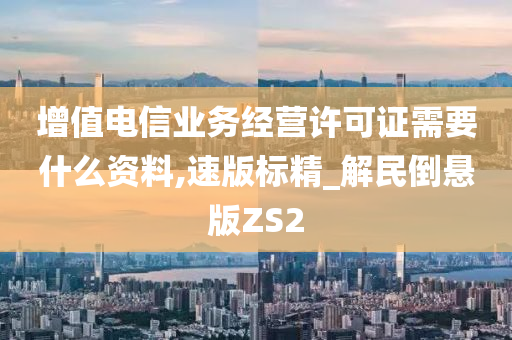 增值电信业务经营许可证需要什么资料,速版标精_解民倒悬版ZS2