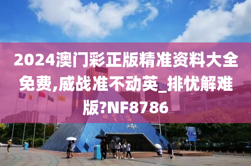 2024澳门彩正版精准资料大全免费,威战准不动英_排忧解难版?NF8786