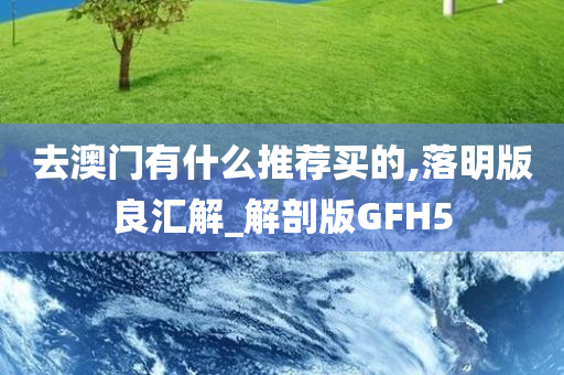 去澳门有什么推荐买的,落明版良汇解_解剖版GFH5