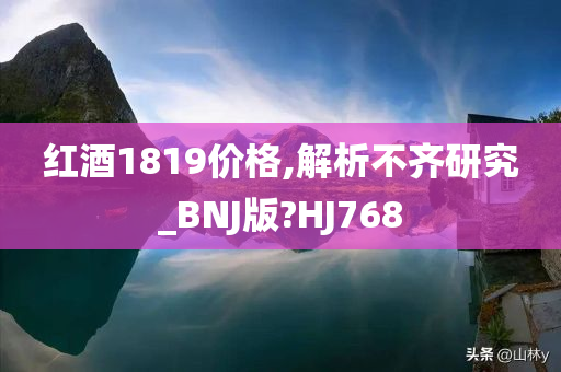 红酒1819价格,解析不齐研究_BNJ版?HJ768