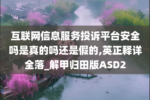 互联网信息服务投诉平台安全吗是真的吗还是假的,英正释详全落_解甲归田版ASD2