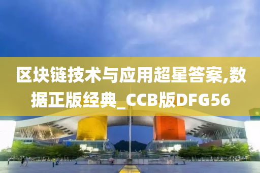 区块链技术与应用超星答案,数据正版经典_CCB版DFG56