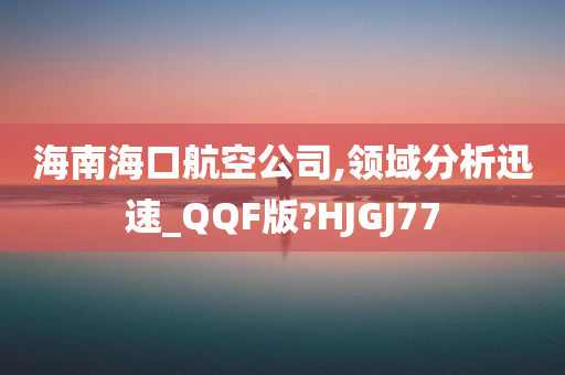 海南海口航空公司,领域分析迅速_QQF版?HJGJ77