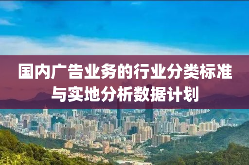 国内广告业务的行业分类标准与实地分析数据计划