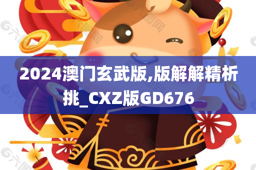 2024澳门玄武版,版解解精析挑_CXZ版GD676