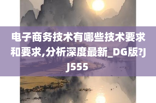 电子商务技术有哪些技术要求和要求,分析深度最新_DG版?JJ555