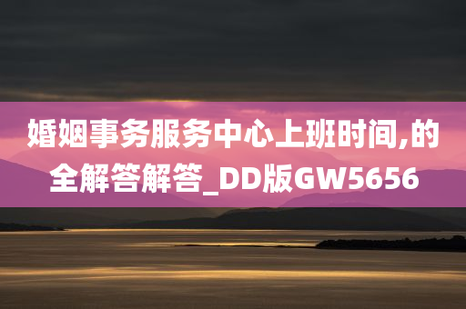 婚姻事务服务中心上班时间,的全解答解答_DD版GW5656