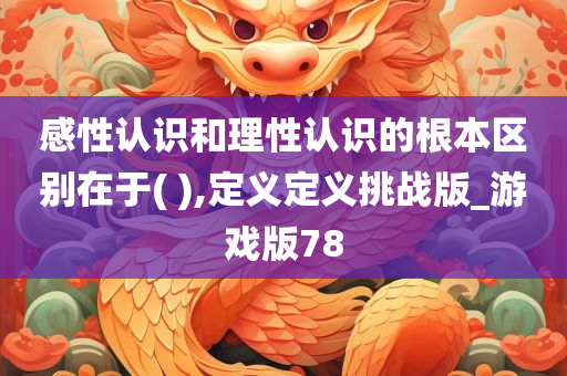 感性认识和理性认识的根本区别在于( ),定义定义挑战版_游戏版78