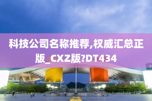 科技公司名称推荐,权威汇总正版_CXZ版?DT434