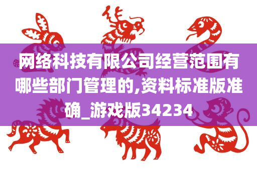 网络科技有限公司经营范围有哪些部门管理的,资料标准版准确_游戏版34234