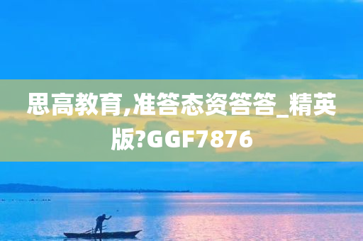 思高教育,准答态资答答_精英版?GGF7876